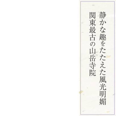 静かな趣をたたえた風光明媚、関東最古の山岳寺院